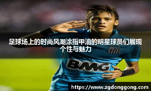 足球场上的时尚风潮涂指甲油的明星球员们展现个性与魅力