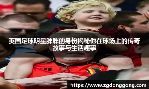 英国足球明星胖胖的身份揭秘他在球场上的传奇故事与生活趣事