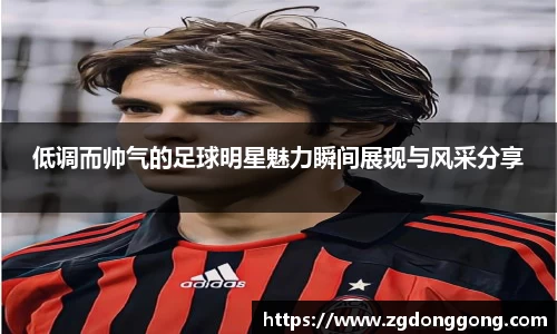 低调而帅气的足球明星魅力瞬间展现与风采分享